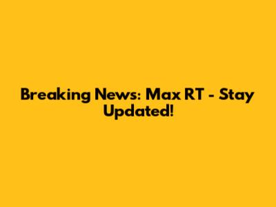 Breaking News: Max RT - Stay Updated!