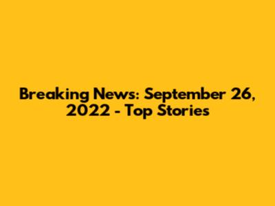 Breaking News: September 26, 2022 - Top Stories