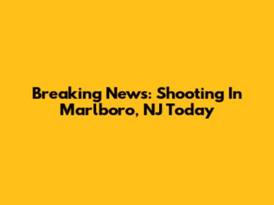 Breaking News: Shooting In Marlboro, NJ Today