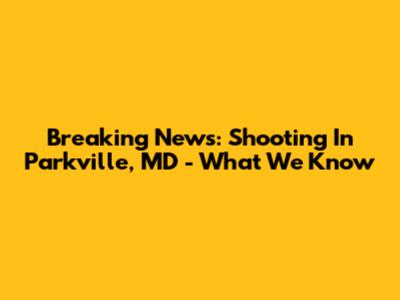 Breaking News: Shooting In Parkville, MD - What We Know
