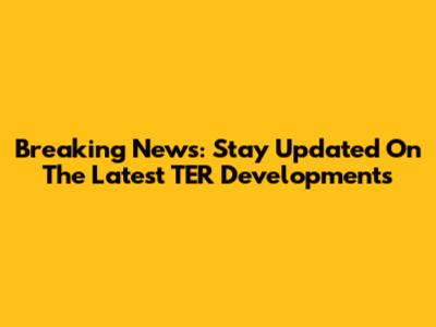 Breaking News: Stay Updated On The Latest TER Developments