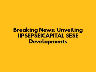 Breaking News: Unveiling IIPSEPSEICAPITAL SESE Developments
