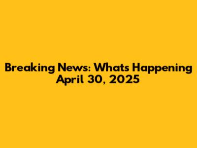Breaking News: What's Happening April 30, 2025