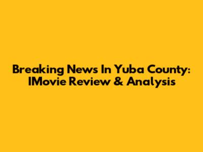 Breaking News In Yuba County: IMovie Review & Analysis