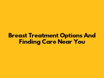 Breast Treatment Options And Finding Care Near You