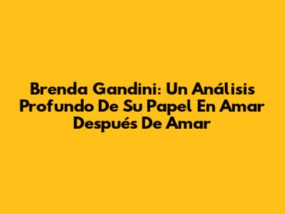 Brenda Gandini: Un Análisis Profundo De Su Papel En 'Amar Después De Amar'