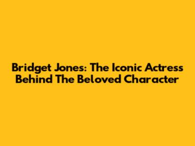 Bridget Jones: The Iconic Actress Behind The Beloved Character