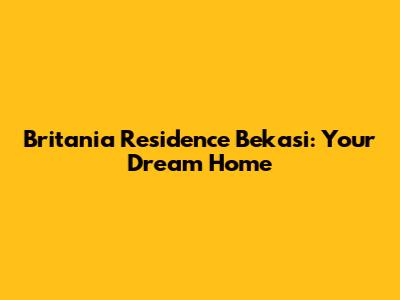 Britania Residence Bekasi: Your Dream Home