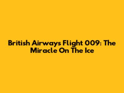 British Airways Flight 009: The "Miracle On The Ice"