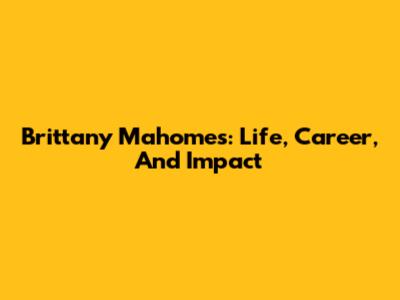 Brittany Mahomes: Life, Career, And Impact