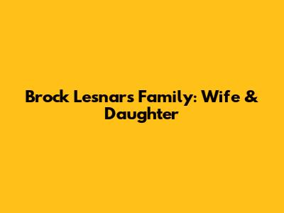 Brock Lesnar's Family: Wife & Daughter