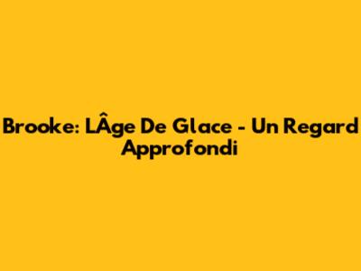 Brooke: L'Âge De Glace - Un Regard Approfondi