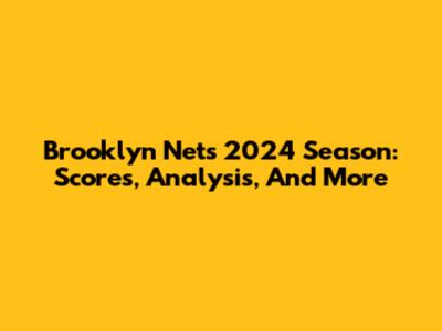 Brooklyn Nets 2024 Season: Scores, Analysis, And More