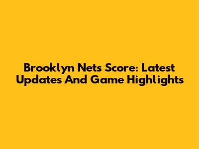 Brooklyn Nets Score: Latest Updates And Game Highlights