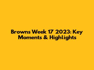 Browns Week 17 2023: Key Moments & Highlights