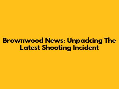 Brownwood News: Unpacking The Latest Shooting Incident