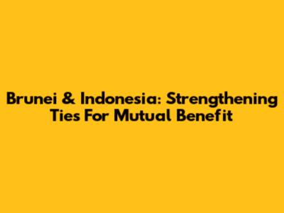Brunei & Indonesia: Strengthening Ties For Mutual Benefit