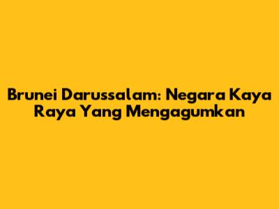 Brunei Darussalam: Negara Kaya Raya Yang Mengagumkan