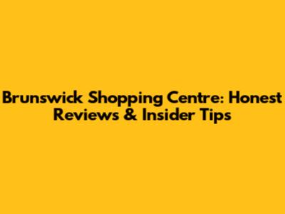 Brunswick Shopping Centre: Honest Reviews & Insider Tips