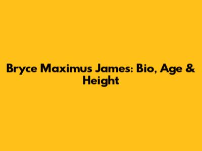Bryce Maximus James: Bio, Age & Height