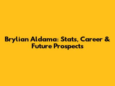 Brylian Aldama: Stats, Career & Future Prospects