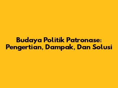Budaya Politik Patronase: Pengertian, Dampak, Dan Solusi