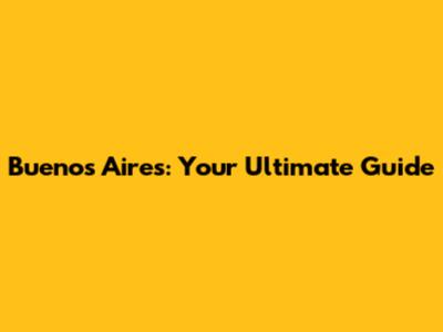 Buenos Aires: Your Ultimate Guide