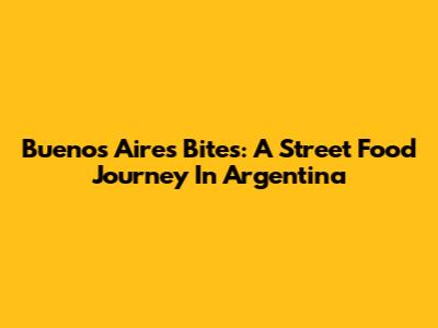 Buenos Aires Bites: A Street Food Journey In Argentina