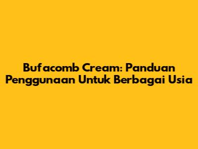 Bufacomb Cream: Panduan Penggunaan Untuk Berbagai Usia