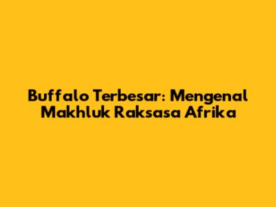 Buffalo Terbesar: Mengenal Makhluk Raksasa Afrika