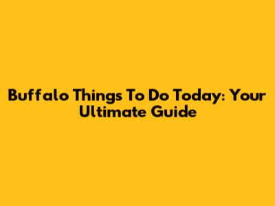 Buffalo Things To Do Today: Your Ultimate Guide