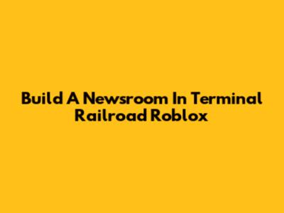 Build A Newsroom In Terminal Railroad Roblox