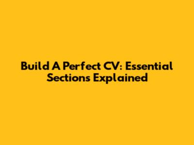 Build A Perfect CV: Essential Sections Explained