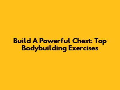 Build A Powerful Chest: Top Bodybuilding Exercises