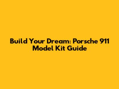 Build Your Dream: Porsche 911 Model Kit Guide