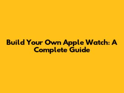 Build Your Own Apple Watch: A Complete Guide