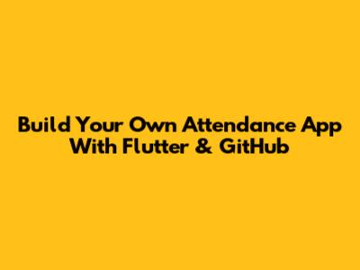 Build Your Own Attendance App With Flutter & GitHub