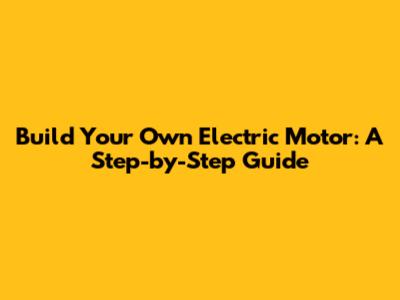 Build Your Own Electric Motor: A Step-by-Step Guide