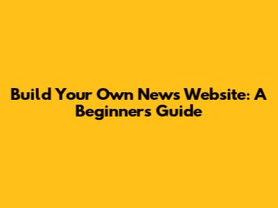 Build Your Own News Website: A Beginner's Guide