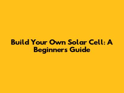 Build Your Own Solar Cell: A Beginner's Guide