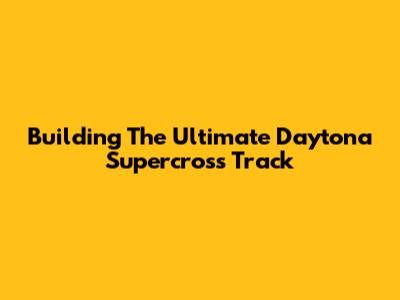 Building The Ultimate Daytona Supercross Track