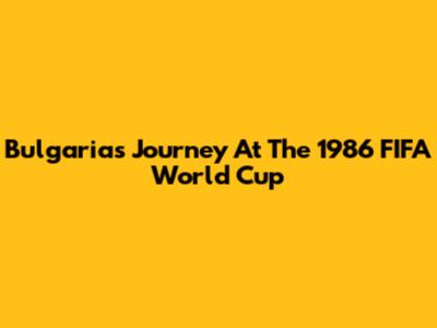 Bulgaria's Journey At The 1986 FIFA World Cup