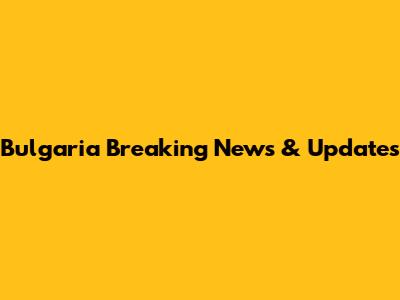 Bulgaria Breaking News & Updates
