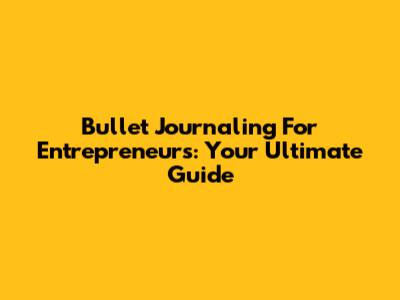 Bullet Journaling For Entrepreneurs: Your Ultimate Guide