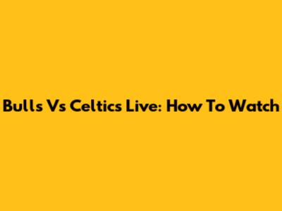 Bulls Vs Celtics Live: How To Watch