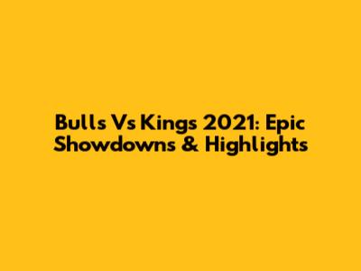 Bulls Vs Kings 2021: Epic Showdowns & Highlights