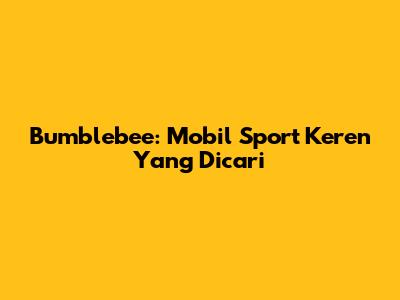 Bumblebee: Mobil Sport Keren Yang Dicari