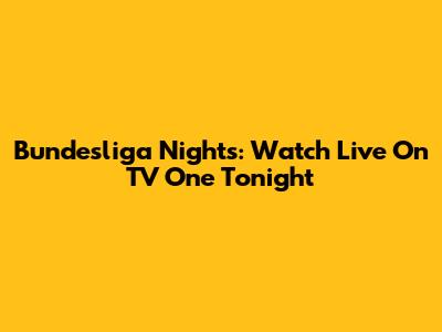 Bundesliga Nights: Watch Live On TV One Tonight
