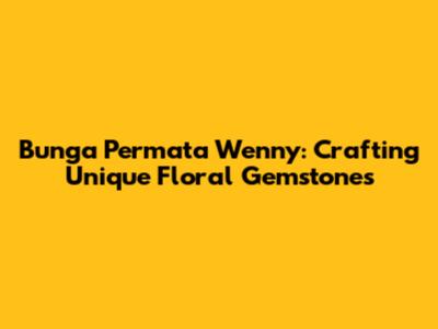 Bunga Permata Wenny: Crafting Unique Floral Gemstones