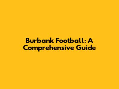 Burbank Football: A Comprehensive Guide